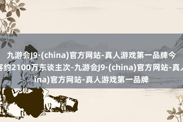 九游会J9·(china)官方网站-真人游戏第一品牌今日展望发送搭客约2100万东谈主次-九游会J9·(china)官方网站-真人游戏第一品牌