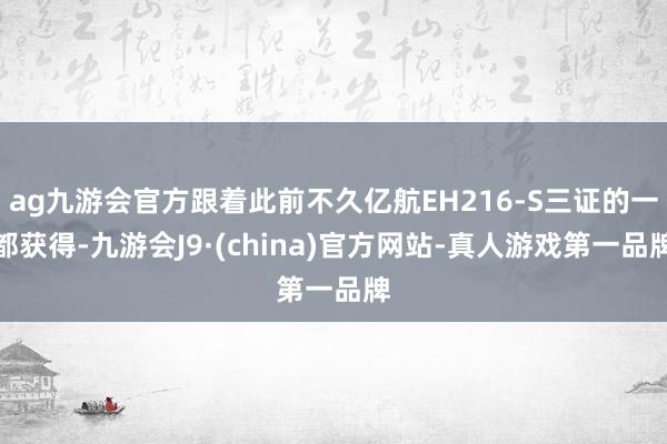 ag九游会官方跟着此前不久亿航EH216-S三证的一都获得-九游会J9·(china)官方网站-真人游戏第一品牌