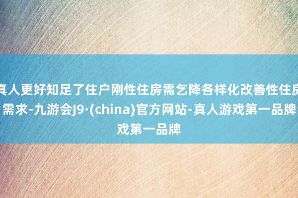 真人更好知足了住户刚性住房需乞降各样化改善性住房需求-九游会J9·(china)官方网站-真人游戏第一品牌