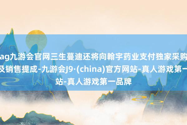 ag九游会官网三生蔓迪还将向翰宇药业支付独家采购价以及销售提成-九游会J9·(china)官方网站-真人游戏第一品牌