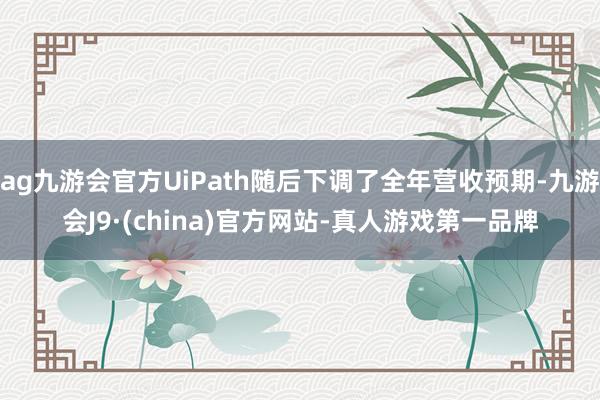 ag九游会官方UiPath随后下调了全年营收预期-九游会J9·(china)官方网站-真人游戏第一品牌