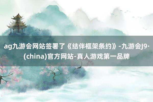 ag九游会网站签署了《结伴框架条约》-九游会J9·(china)官方网站-真人游戏第一品牌