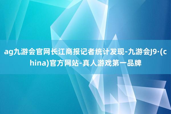 ag九游会官网长江商报记者统计发现-九游会J9·(china)官方网站-真人游戏第一品牌