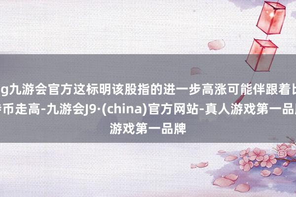 ag九游会官方这标明该股指的进一步高涨可能伴跟着比特币走高-九游会J9·(china)官方网站-真人游戏第一品牌