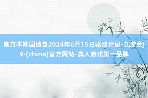 官方本期国债自2024年6月15日驱动计息-九游会J9·(china)官方网站-真人游戏第一品牌