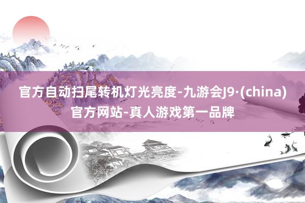 官方自动扫尾转机灯光亮度-九游会J9·(china)官方网站-真人游戏第一品牌