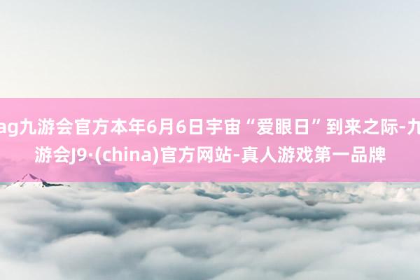 ag九游会官方本年6月6日宇宙“爱眼日”到来之际-九游会J9·(china)官方网站-真人游戏第一品牌