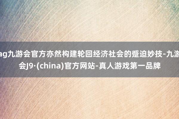 ag九游会官方亦然构建轮回经济社会的蹙迫妙技-九游会J9·(china)官方网站-真人游戏第一品牌