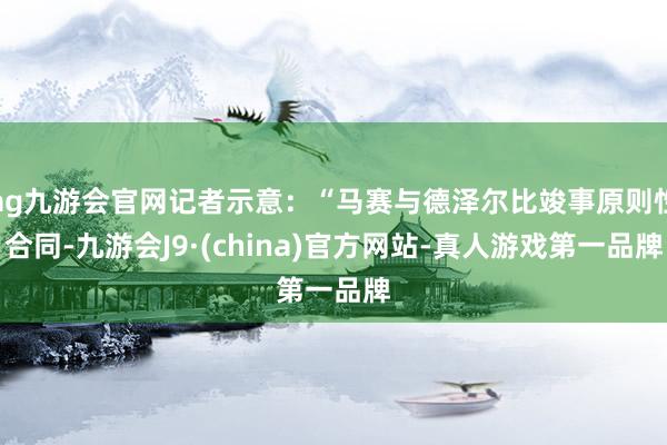 ag九游会官网记者示意：“马赛与德泽尔比竣事原则性合同-九游会J9·(china)官方网站-真人游戏第一品牌