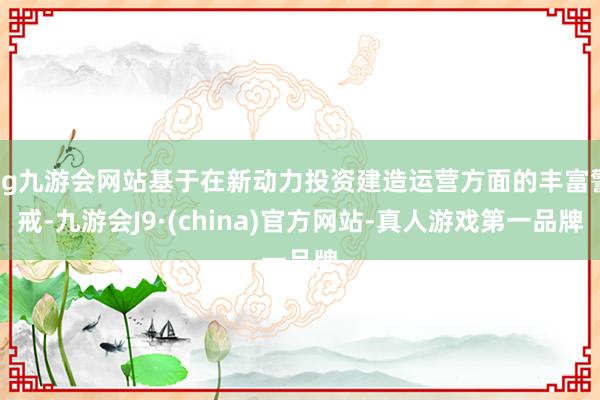 ag九游会网站基于在新动力投资建造运营方面的丰富警戒-九游会J9·(china)官方网站-真人游戏第一品牌