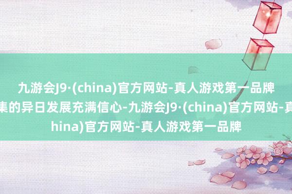 九游会J9·(china)官方网站-真人游戏第一品牌我一直对中国市集的异日发展充满信心-九游会J9·(china)官方网站-真人游戏第一品牌