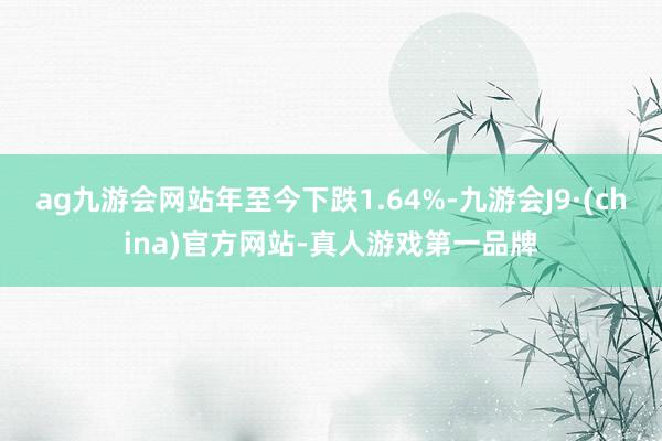 ag九游会网站年至今下跌1.64%-九游会J9·(china)官方网站-真人游戏第一品牌