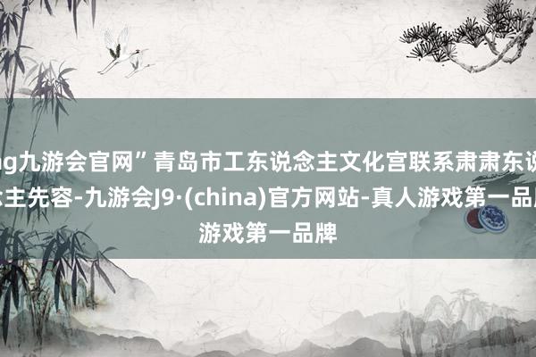 ag九游会官网”青岛市工东说念主文化宫联系肃肃东说念主先容-九游会J9·(china)官方网站-真人游戏第一品牌