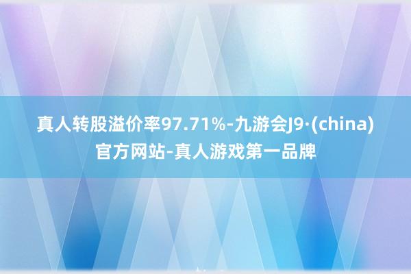 真人转股溢价率97.71%-九游会J9·(china)官方网站-真人游戏第一品牌