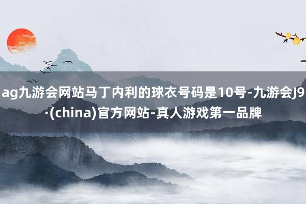 ag九游会网站马丁内利的球衣号码是10号-九游会J9·(china)官方网站-真人游戏第一品牌