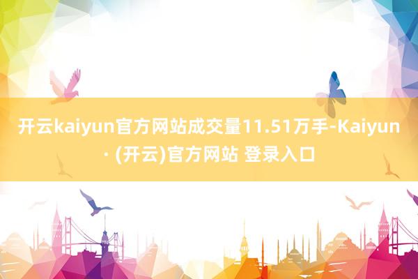 开云kaiyun官方网站成交量11.51万手-Kaiyun·