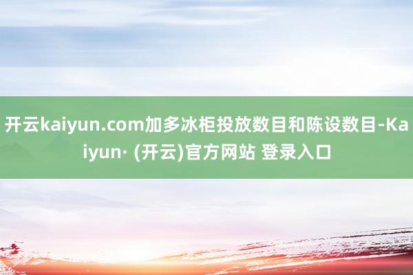 开云kaiyun.com加多冰柜投放数目和陈设数目-Kaiyun· (开云)官方网站 登录入口