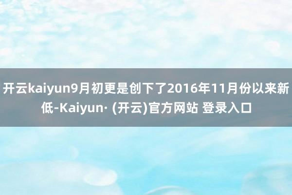 开云kaiyun9月初更是创下了2016年11月份以来新低-Kaiyun· (开云)官方网站 登录入口