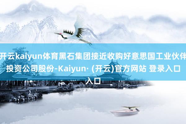 开云kaiyun体育黑石集团接近收购好意思国工业伙伴投资公司股份-Kaiyun· (开云)官方网站 登录入口