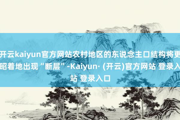 开云kaiyun官方网站农村地区的东说念主口结构将更加昭着地出现“断层”-Kaiyun· (开云)官方网站 登录入口