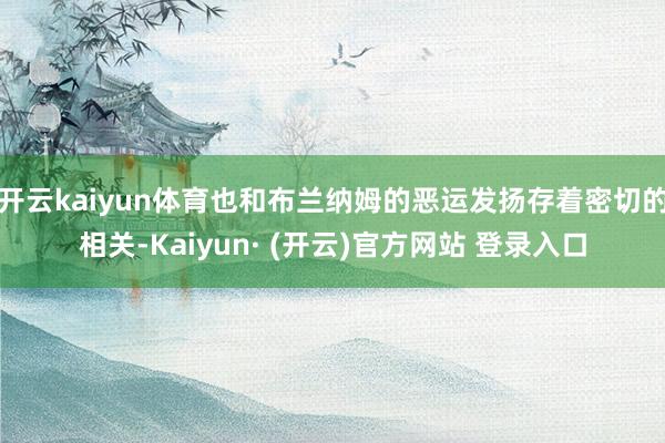 开云kaiyun体育也和布兰纳姆的恶运发扬存着密切的相关-Kaiyun· (开云)官方网站 登录入口