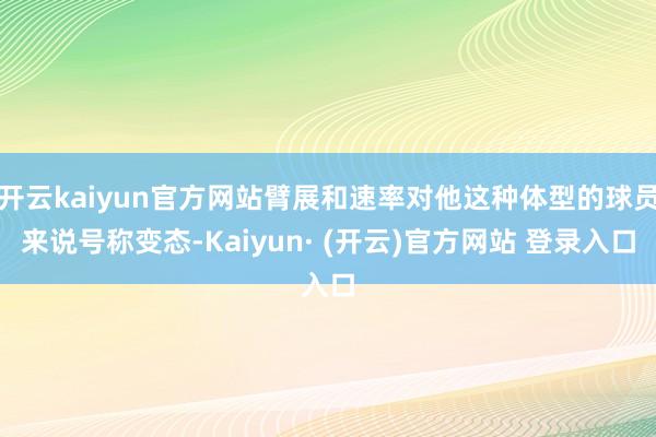 开云kaiyun官方网站臂展和速率对他这种体型的球员来说号称变态-Kaiyun· (开云)官方网站 登录入口