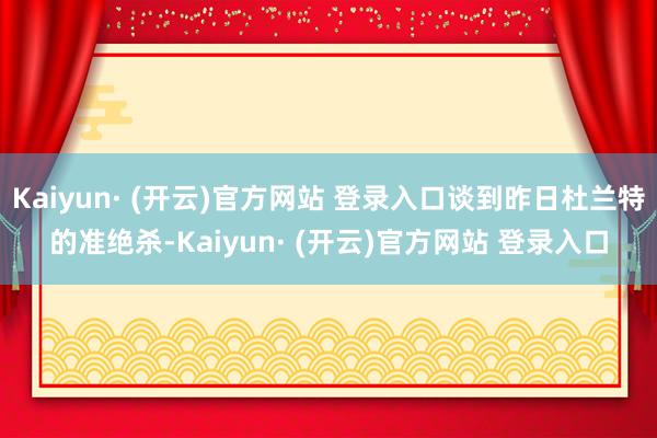 Kaiyun· (开云)官方网站 登录入口谈到昨日杜兰特的准绝杀-Kaiyun· (开云)官方网站 登录入口