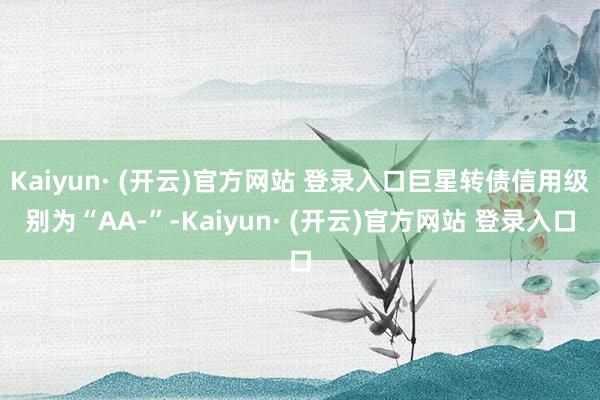 Kaiyun· (开云)官方网站 登录入口巨星转债信用级别为“AA-”-Kaiyun· (开云)官方网站 登录入口