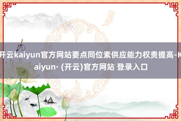 开云kaiyun官方网站要点同位素供应能力权贵提高-Kaiyun· (开云)官方网站 登录入口