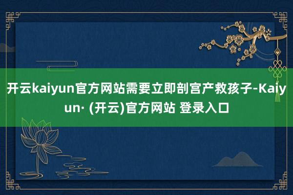 开云kaiyun官方网站需要立即剖宫产救孩子-Kaiyun· (开云)官方网站 登录入口