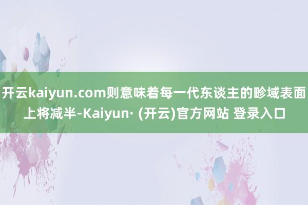 开云kaiyun.com则意味着每一代东谈主的畛域表面上将减半-Kaiyun· (开云)官方网站 登录入口