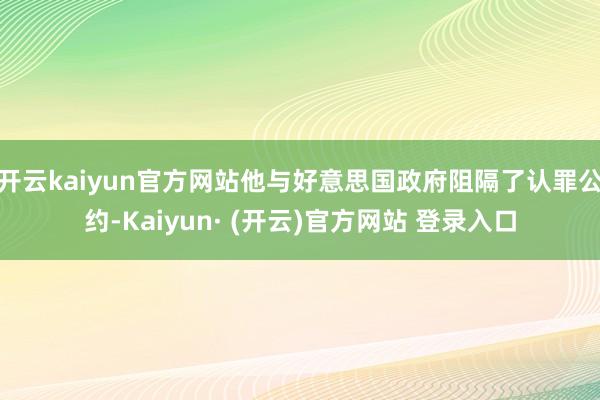 开云kaiyun官方网站他与好意思国政府阻隔了认罪公约-Kaiyun· (开云)官方网站 登录入口