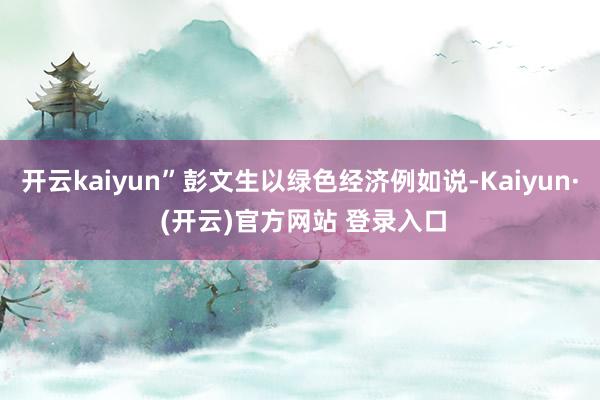 开云kaiyun”彭文生以绿色经济例如说-Kaiyun· (