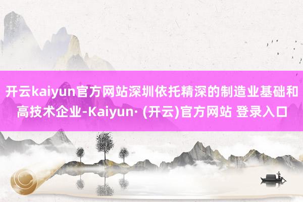 开云kaiyun官方网站　　深圳依托精深的制造业基础和高技术