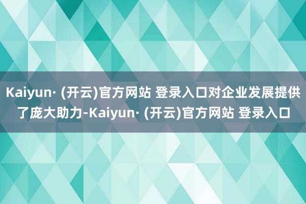 Kaiyun· (开云)官方网站 登录入口对企业发展提供了庞