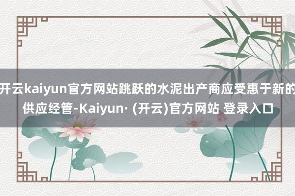 开云kaiyun官方网站跳跃的水泥出产商应受惠于新的供应经管