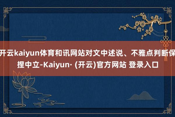 开云kaiyun体育和讯网站对文中述说、不雅点判断保捏中立-