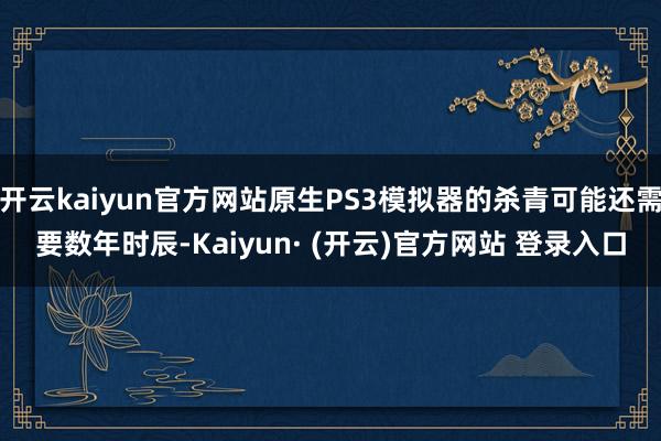 开云kaiyun官方网站原生PS3模拟器的杀青可能还需要数年时辰-Kaiyun· (开云)官方网站 登录入口