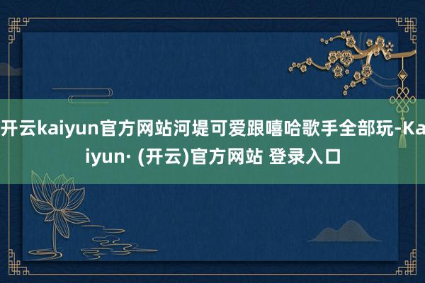 开云kaiyun官方网站河堤可爱跟嘻哈歌手全部玩-Kaiyun· (开云)官方网站 登录入口