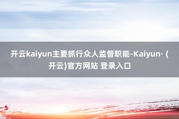 开云kaiyun主要抓行众人监督职能-Kaiyun· (开云)官方网站 登录入口