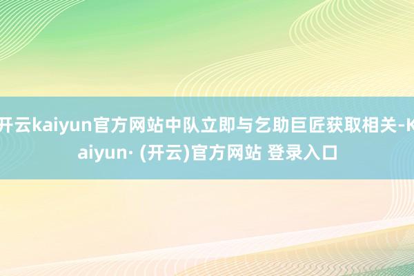 开云kaiyun官方网站中队立即与乞助巨匠获取相关-Kaiyun· (开云)官方网站 登录入口