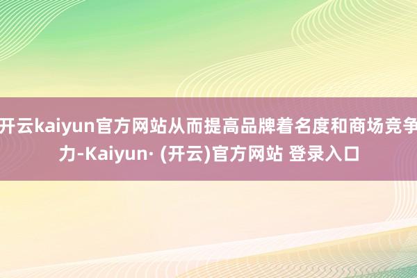 开云kaiyun官方网站从而提高品牌着名度和商场竞争力-Kaiyun· (开云)官方网站 登录入口