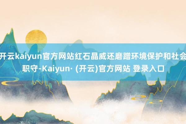 开云kaiyun官方网站红石晶威还磨蹭环境保护和社会职守-Kaiyun· (开云)官方网站 登录入口