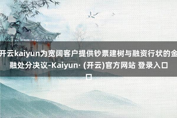 开云kaiyun为宽阔客户提供钞票建树与融资行状的金融处分决议-Kaiyun· (开云)官方网站 登录入口