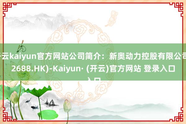 开云kaiyun官方网站公司简介：新奥动力控股有限公司(2688.HK)-Kaiyun· (开云)官方网站 登录入口