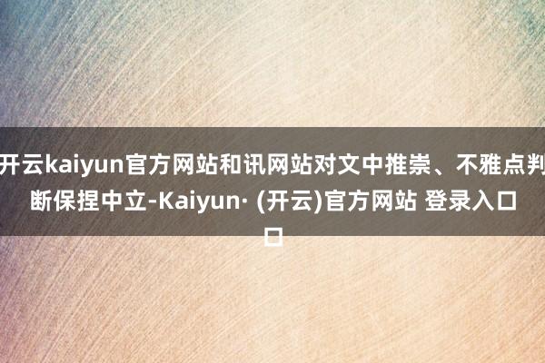 开云kaiyun官方网站和讯网站对文中推崇、不雅点判断保捏中立-Kaiyun· (开云)官方网站 登录入口