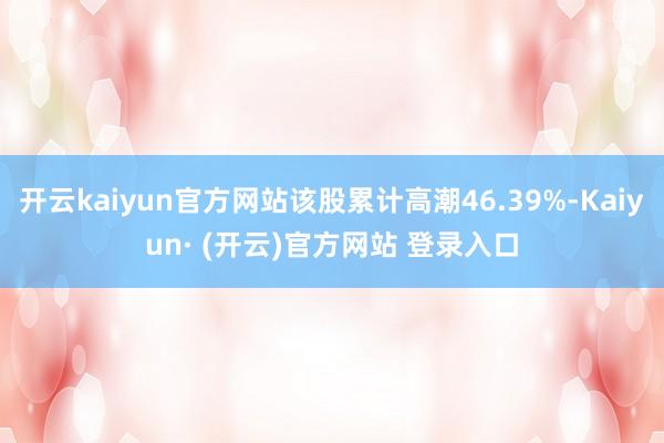 开云kaiyun官方网站该股累计高潮46.39%-Kaiyun· (开云)官方网站 登录入口