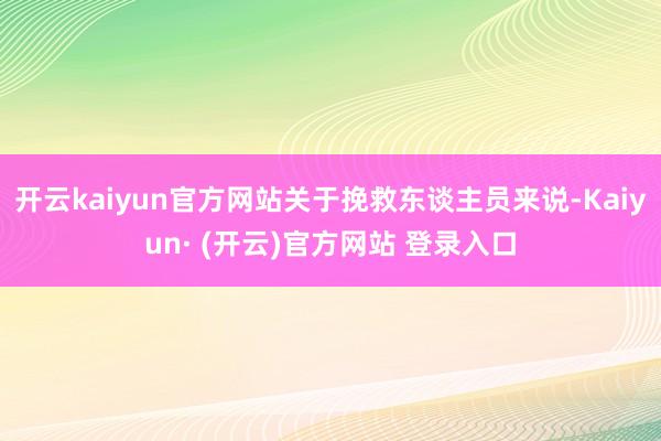 开云kaiyun官方网站关于挽救东谈主员来说-Kaiyun· (开云)官方网站 登录入口