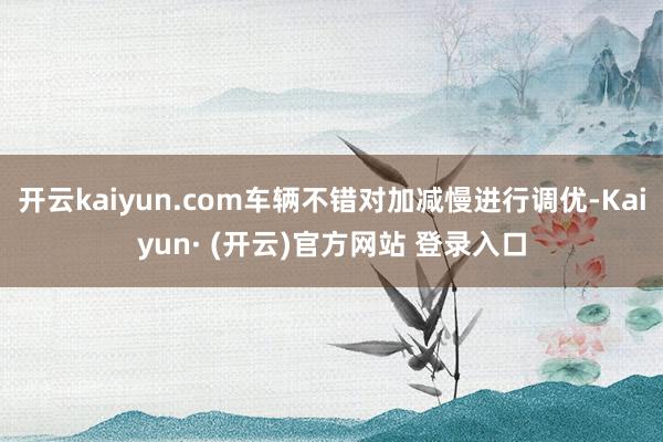 开云kaiyun.com车辆不错对加减慢进行调优-Kaiyun· (开云)官方网站 登录入口