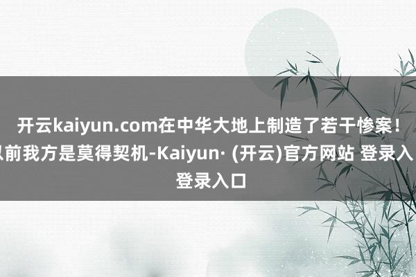 开云kaiyun.com在中华大地上制造了若干惨案！以前我方是莫得契机-Kaiyun· (开云)官方网站 登录入口